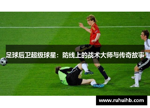 足球后卫超级球星：防线上的战术大师与传奇故事