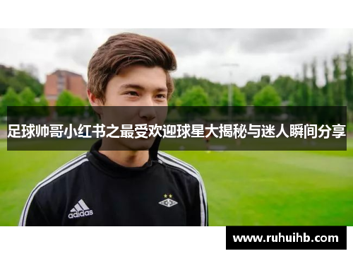 足球帅哥小红书之最受欢迎球星大揭秘与迷人瞬间分享