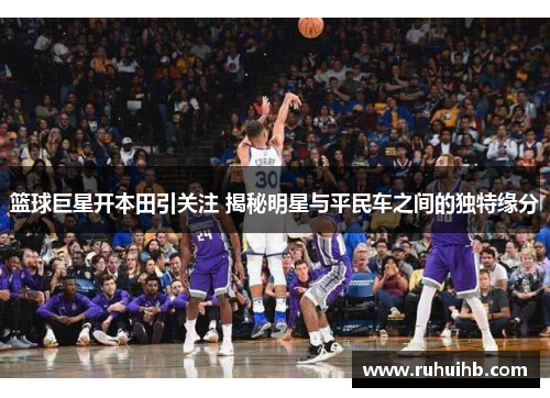篮球巨星开本田引关注 揭秘明星与平民车之间的独特缘分