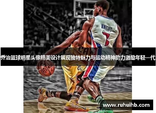 乔治篮球明星头像精美设计展现独特魅力与运动精神助力激励年轻一代
