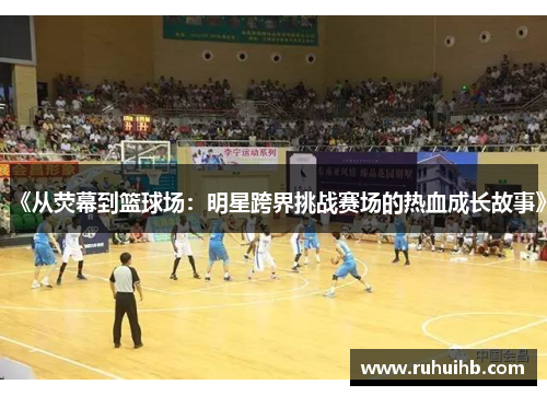 《从荧幕到篮球场：明星跨界挑战赛场的热血成长故事》