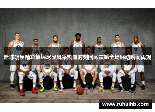 篮球明星精彩集锦尽显风采热血时刻回顾震撼全场感动瞬间再现