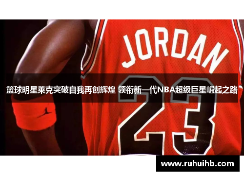 篮球明星莱克突破自我再创辉煌 领衔新一代NBA超级巨星崛起之路