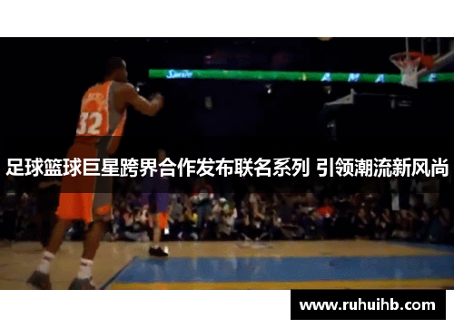 足球篮球巨星跨界合作发布联名系列 引领潮流新风尚