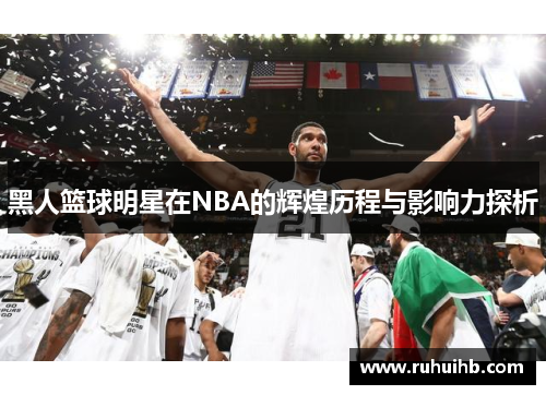 黑人篮球明星在NBA的辉煌历程与影响力探析