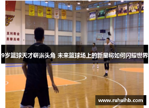 9岁篮球天才崭露头角 未来篮球场上的新星将如何闪耀世界
